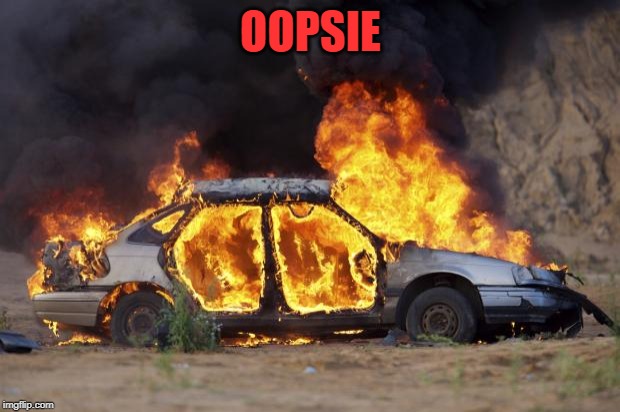 Car Fire | OOPSIE | image tagged in car fire | made w/ Imgflip meme maker