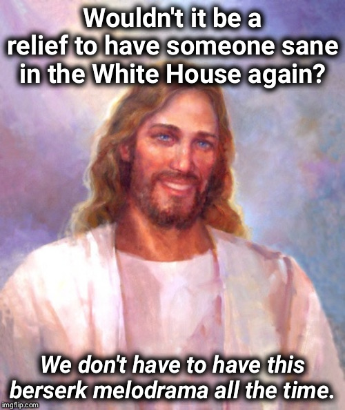 Support mental health. It doesn't have to be like this. | Wouldn't it be a relief to have someone sane in the White House again? We don't have to have this berserk melodrama all the time. | image tagged in memes,smiling jesus,trump,insane,crazy,nuts | made w/ Imgflip meme maker