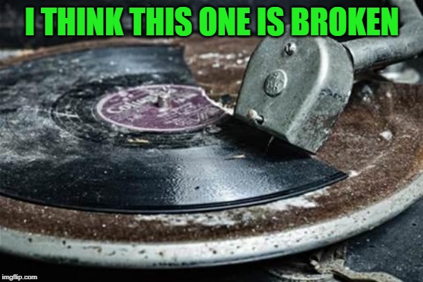 Broken Record  | I THINK THIS ONE IS BROKEN | image tagged in broken record | made w/ Imgflip meme maker