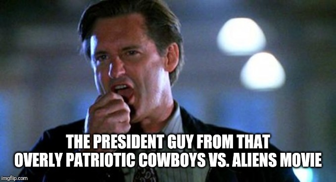 Independence day  | THE PRESIDENT GUY FROM THAT OVERLY PATRIOTIC COWBOYS VS. ALIENS MOVIE | image tagged in independence day | made w/ Imgflip meme maker