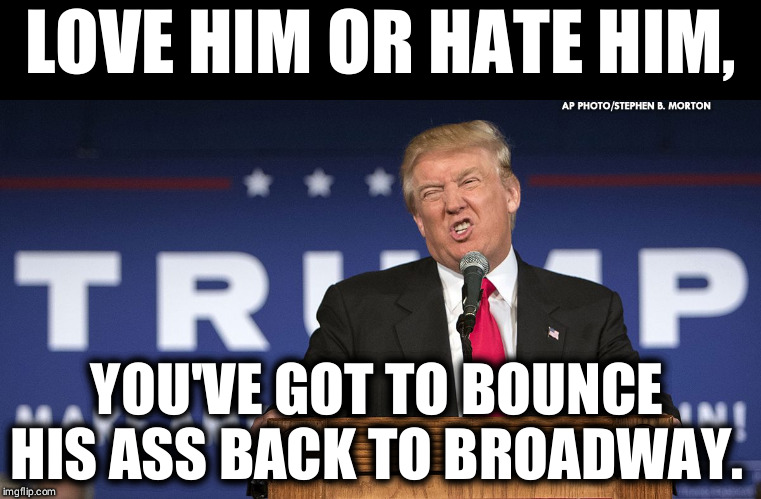 trump crazy  | LOVE HIM OR HATE HIM, YOU'VE GOT TO BOUNCE HIS ASS BACK TO BROADWAY. | image tagged in trump crazy,trump,ugly,new york,election 2020 | made w/ Imgflip meme maker
