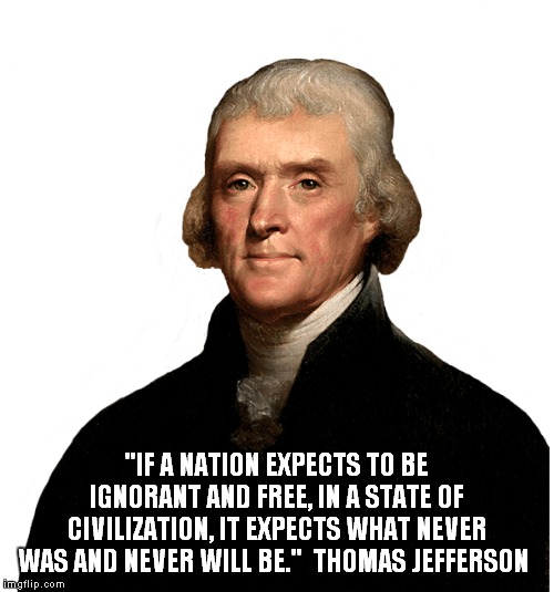 Jefferson on clueless idiots! | "IF A NATION EXPECTS TO BE IGNORANT AND FREE, IN A STATE OF CIVILIZATION, IT EXPECTS WHAT NEVER WAS AND NEVER WILL BE."  THOMAS JEFFERSON | image tagged in thomas jefferson,dullards | made w/ Imgflip meme maker