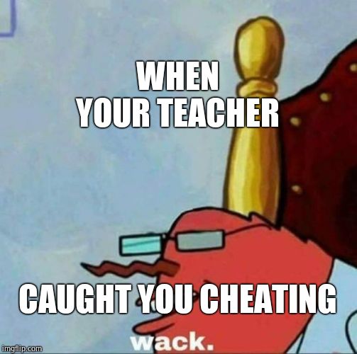 Mr Krabs wack | WHEN YOUR TEACHER; CAUGHT YOU CHEATING | image tagged in mr krabs wack | made w/ Imgflip meme maker