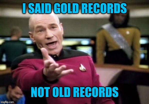 Picard Wtf Meme | I SAID GOLD RECORDS NOT OLD RECORDS | image tagged in memes,picard wtf | made w/ Imgflip meme maker