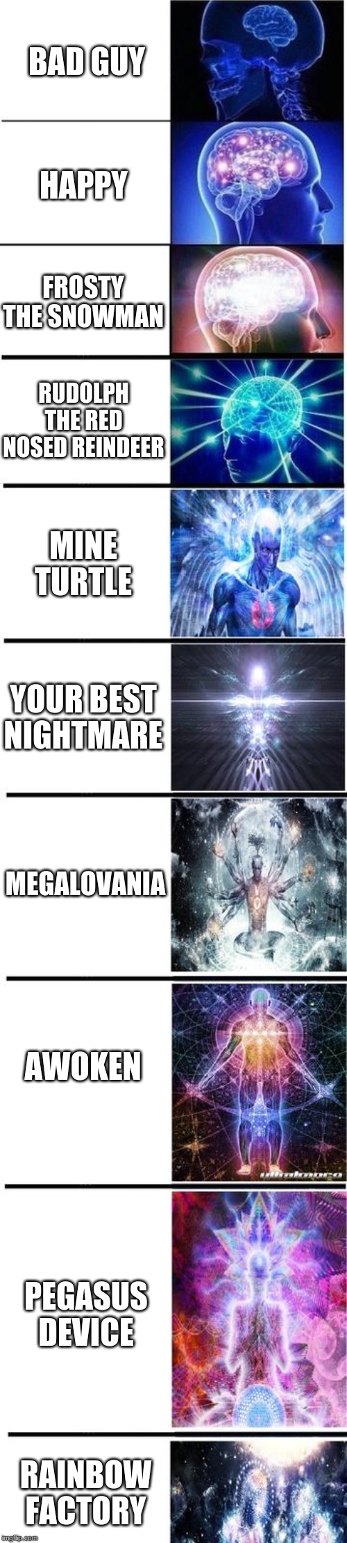 expanding brain | BAD GUY; HAPPY; FROSTY THE SNOWMAN; RUDOLPH THE RED NOSED REINDEER; MINE TURTLE; YOUR BEST NIGHTMARE; MEGALOVANIA; AWOKEN; PEGASUS DEVICE; RAINBOW FACTORY | image tagged in expanding brain | made w/ Imgflip meme maker
