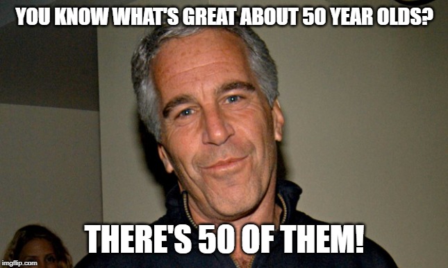 Jeffrey Epstein | YOU KNOW WHAT'S GREAT ABOUT 50 YEAR OLDS? THERE'S 50 OF THEM! | image tagged in jeffrey epstein | made w/ Imgflip meme maker