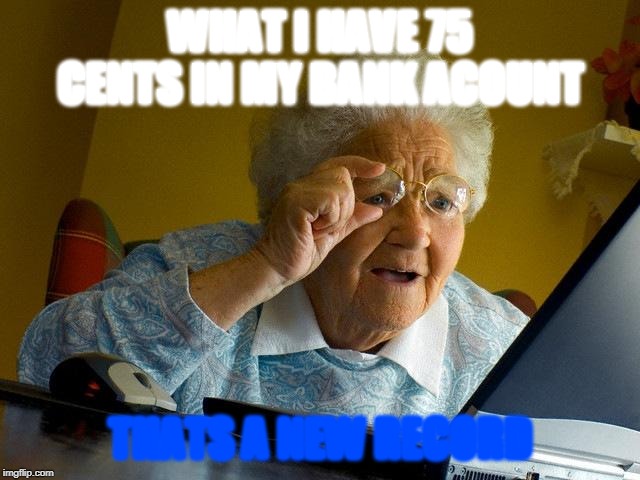 Grandma Finds The Internet Meme | WHAT I HAVE 75 CENTS IN MY BANK ACOUNT; THATS A NEW RECORD | image tagged in memes,grandma finds the internet | made w/ Imgflip meme maker