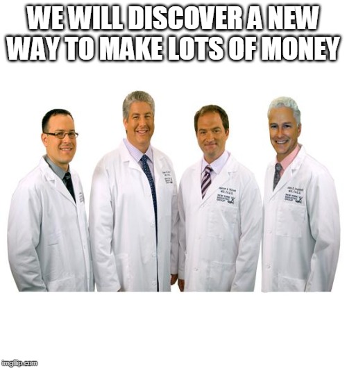 a group of scientists  | WE WILL DISCOVER A NEW WAY TO MAKE LOTS OF MONEY | image tagged in a group of scientists | made w/ Imgflip meme maker