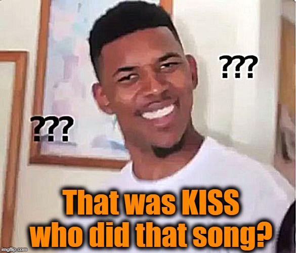 confused nigga | That was KISS who did that song? | image tagged in confused nigga | made w/ Imgflip meme maker