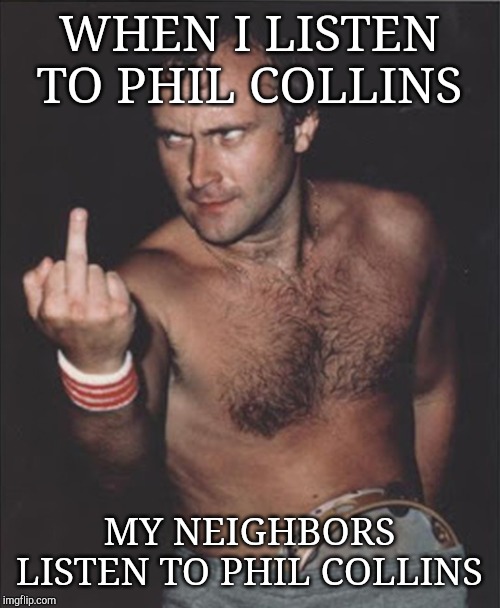 Angry Phil Collins  | WHEN I LISTEN TO PHIL COLLINS; MY NEIGHBORS LISTEN TO PHIL COLLINS | image tagged in angry phil collins | made w/ Imgflip meme maker