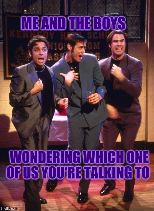 Thanks, Nixie!!! ;) | ME AND THE BOYS; WONDERING WHICH ONE OF US YOU'RE TALKING TO | image tagged in me and the boys | made w/ Imgflip meme maker