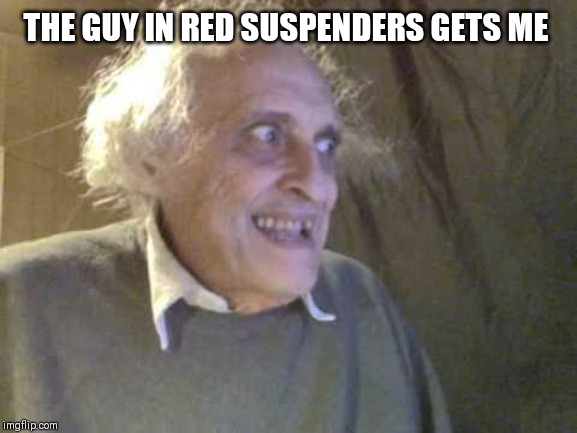 Old Pervert | THE GUY IN RED SUSPENDERS GETS ME | image tagged in old pervert | made w/ Imgflip meme maker