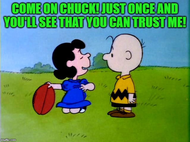 Peanuts football | COME ON CHUCK! JUST ONCE AND YOU'LL SEE THAT YOU CAN TRUST ME! | image tagged in peanuts football | made w/ Imgflip meme maker