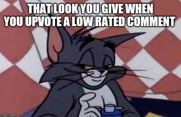 THAT LOOK YOU GIVE WHEN YOU UPVOTE A LOW RATED COMMENT | made w/ Imgflip meme maker