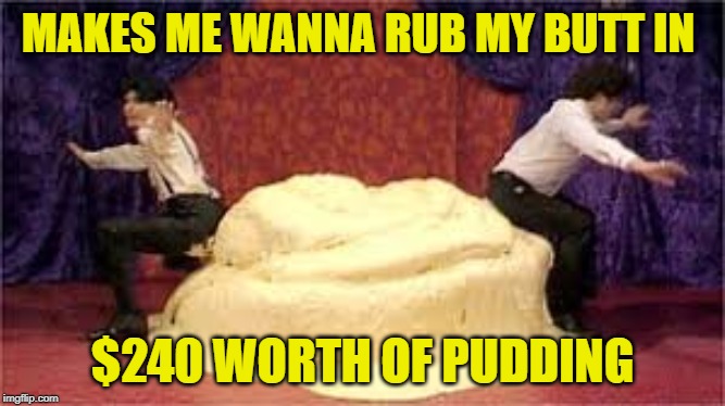 MAKES ME WANNA RUB MY BUTT IN $240 WORTH OF PUDDING | made w/ Imgflip meme maker