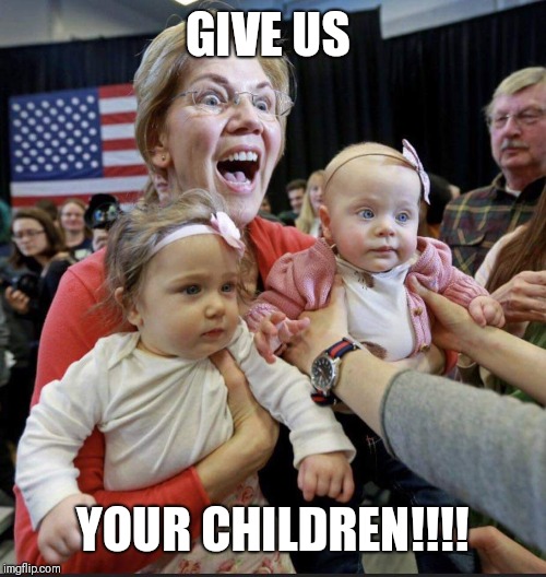 Creeper. | GIVE US; YOUR CHILDREN!!!! | image tagged in elizabeth warren,pocahontas,hypocrite,crazy,democrats | made w/ Imgflip meme maker