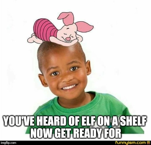 YOU'VE HEARD OF ELF ON A SHELF 
NOW GET READY FOR | image tagged in piglet on a niglet | made w/ Imgflip meme maker