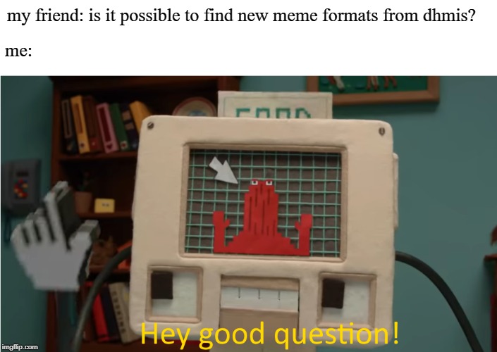 A DHMIS meme | my friend: is it possible to find new meme formats from dhmis? me: | image tagged in hey good question,dhmis,computer,good question,meme,original | made w/ Imgflip meme maker