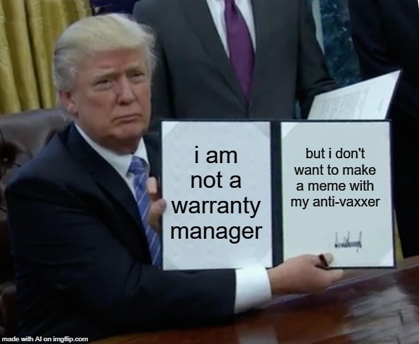 Trump Bill Signing Meme | i am not a warranty manager; but i don't want to make a meme with my anti-vaxxer | image tagged in memes,trump bill signing | made w/ Imgflip meme maker