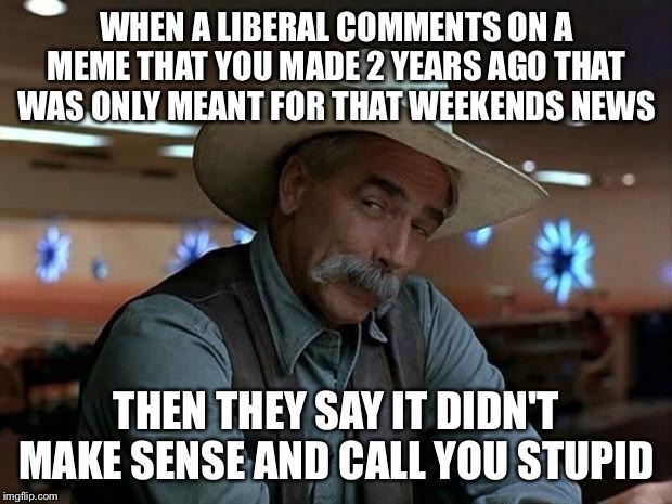 special kind of stupid | WHEN A LIBERAL COMMENTS ON A MEME THAT YOU MADE 2 YEARS AGO THAT WAS ONLY MEANT FOR THAT WEEKENDS NEWS; THEN THEY SAY IT DIDN'T MAKE SENSE AND CALL YOU STUPID | image tagged in special kind of stupid | made w/ Imgflip meme maker