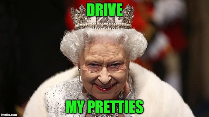 the queen | DRIVE MY PRETTIES | image tagged in the queen | made w/ Imgflip meme maker