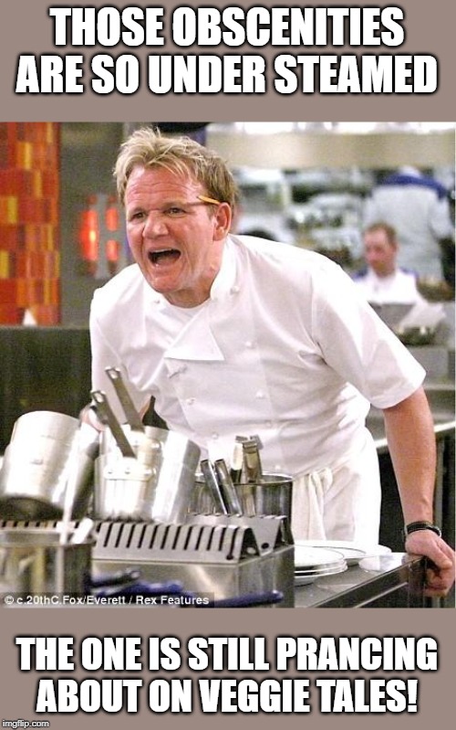 Chef Gordon Ramsay Meme | THOSE OBSCENITIES ARE SO UNDER STEAMED THE ONE IS STILL PRANCING ABOUT ON VEGGIE TALES! | image tagged in memes,chef gordon ramsay | made w/ Imgflip meme maker