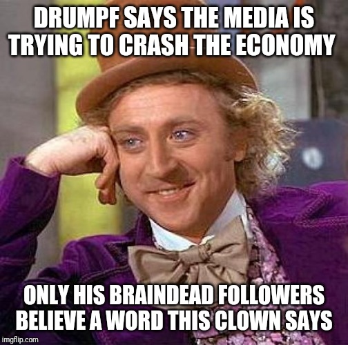 Creepy Condescending Wonka | DRUMPF SAYS THE MEDIA IS TRYING TO CRASH THE ECONOMY; ONLY HIS BRAINDEAD FOLLOWERS BELIEVE A WORD THIS CLOWN SAYS | image tagged in memes,creepy condescending wonka | made w/ Imgflip meme maker