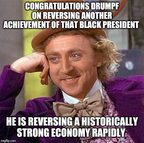 Creepy Condescending Wonka | CONGRATULATIONS DRUMPF ON REVERSING ANOTHER ACHIEVEMENT OF THAT BLACK PRESIDENT; HE IS REVERSING A HISTORICALLY STRONG ECONOMY RAPIDLY | image tagged in memes,creepy condescending wonka | made w/ Imgflip meme maker