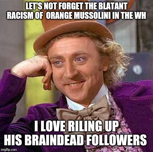 Creepy Condescending Wonka Meme | LET'S NOT FORGET THE BLATANT RACISM OF  ORANGE MUSSOLINI IN THE WH; I LOVE RILING UP HIS BRAINDEAD FOLLOWERS | image tagged in memes,creepy condescending wonka | made w/ Imgflip meme maker