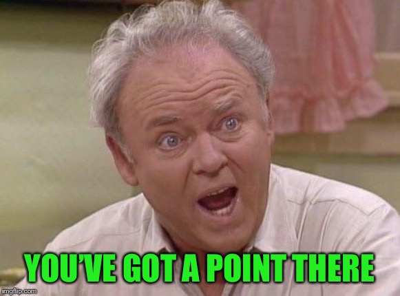 Archie Bunker | YOU’VE GOT A POINT THERE | image tagged in archie bunker | made w/ Imgflip meme maker