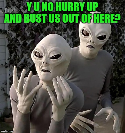 Aliens | Y U NO HURRY UP AND BUST US OUT OF HERE? | image tagged in aliens | made w/ Imgflip meme maker