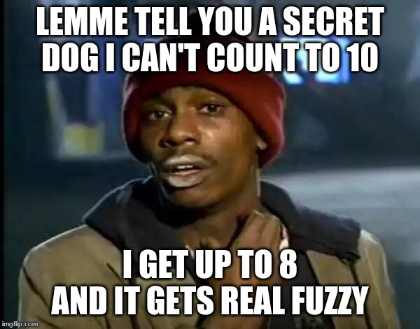 Y'all Got Any More Of That Meme | LEMME TELL YOU A SECRET DOG I CAN'T COUNT TO 10; I GET UP TO 8 AND IT GETS REAL FUZZY | image tagged in memes,y'all got any more of that | made w/ Imgflip meme maker