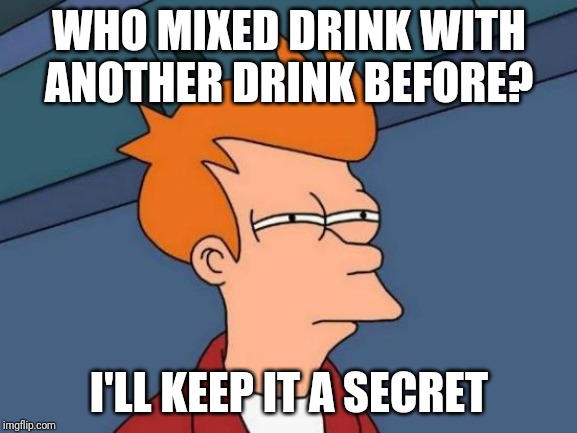 Futurama Fry Meme | WHO MIXED DRINK WITH ANOTHER DRINK BEFORE? I'LL KEEP IT A SECRET | image tagged in memes,futurama fry | made w/ Imgflip meme maker