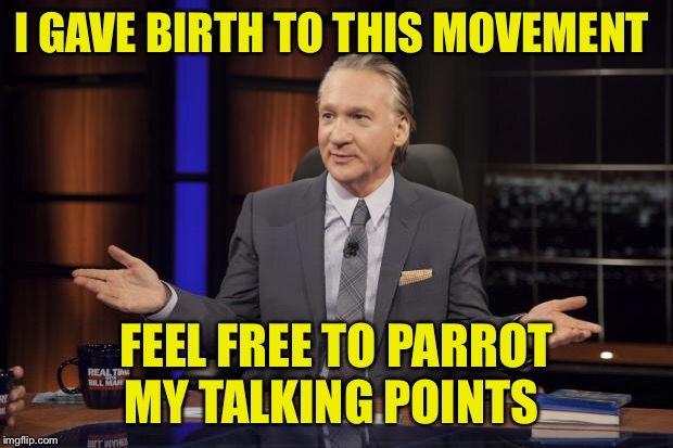 Bill Maher tells the truth | I GAVE BIRTH TO THIS MOVEMENT FEEL FREE TO PARROT MY TALKING POINTS | image tagged in bill maher tells the truth | made w/ Imgflip meme maker