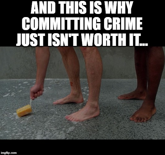 Don't Do the Crime, You Can't Handle the Time | AND THIS IS WHY COMMITTING CRIME JUST ISN'T WORTH IT... | image tagged in prison shower soap | made w/ Imgflip meme maker