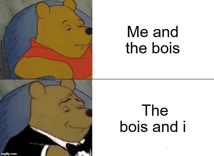 Tuxedo Winnie The Pooh | Me and the bois; The bois and i | image tagged in memes,tuxedo winnie the pooh | made w/ Imgflip meme maker