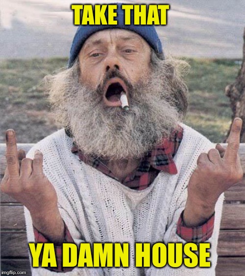 homeless flip off | TAKE THAT YA DAMN HOUSE | image tagged in homeless flip off | made w/ Imgflip meme maker