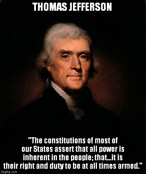 To know the intent of the 2nd Amendment, just read the writings of the Founding Fathers! | THOMAS JEFFERSON; "The constitutions of most of our States assert that all power is inherent in the people; that...it is their right and duty to be at all times armed." | image tagged in thomas jefferson,2nd amendment | made w/ Imgflip meme maker