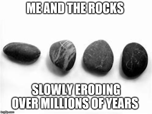 me and the boys and time | ME AND THE ROCKS; SLOWLY ERODING OVER MILLIONS OF YEARS | image tagged in me and the boys week | made w/ Imgflip meme maker