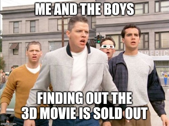 Me and the boys going to the movies | ME AND THE BOYS; FINDING OUT THE 3D MOVIE IS SOLD OUT | image tagged in me and the boys week | made w/ Imgflip meme maker
