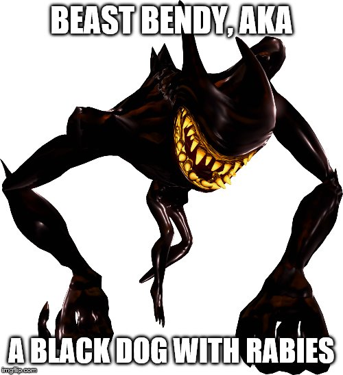 BEAST BENDY, AKA; A BLACK DOG WITH RABIES | image tagged in bendy and the ink machine | made w/ Imgflip meme maker