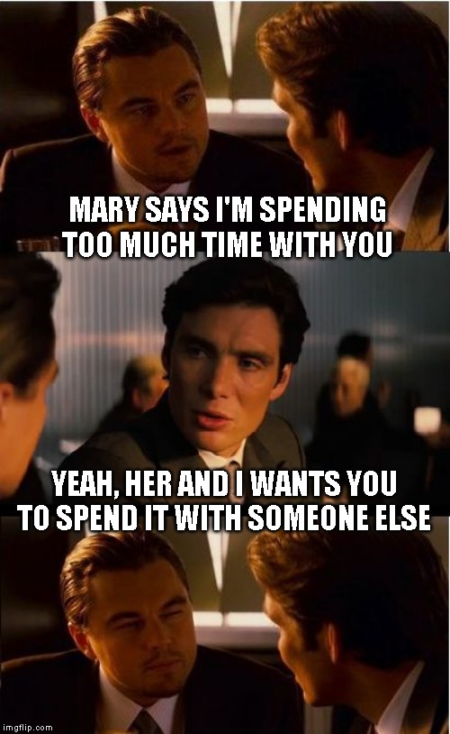 Been there | MARY SAYS I'M SPENDING TOO MUCH TIME WITH YOU; YEAH, HER AND I WANTS YOU TO SPEND IT WITH SOMEONE ELSE | image tagged in memes,inception,just a joke | made w/ Imgflip meme maker