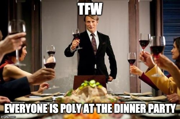 Hannibal dinner party | TFW; EVERYONE IS POLY AT THE DINNER PARTY | image tagged in hannibal dinner party | made w/ Imgflip meme maker