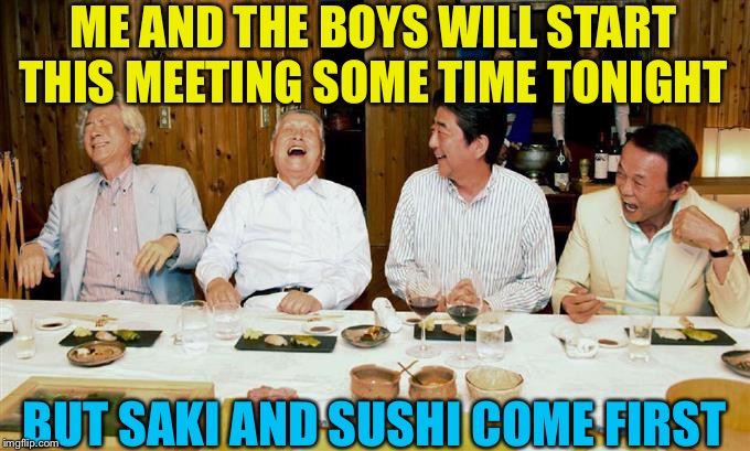 Me And The Boys Week | ME AND THE BOYS WILL START THIS MEETING SOME TIME TONIGHT; BUT SAKI AND SUSHI COME FIRST | image tagged in japanese prime ministers lolz,me and the boys week | made w/ Imgflip meme maker