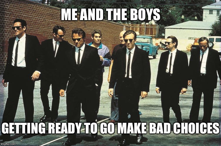 Me and the Resovior Dogs- Me and the boys week. A CravenMoordik and Nixie.Knox event (Aug. 19-25) | ME AND THE BOYS; GETTING READY TO GO MAKE BAD CHOICES | image tagged in me and the boys,me and the boys week | made w/ Imgflip meme maker