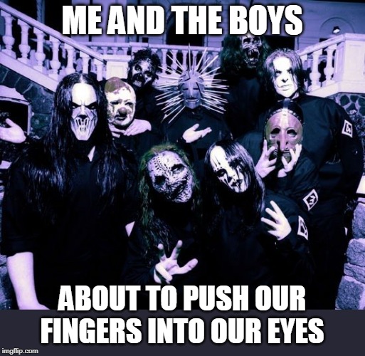 Me and the boys week - a Nixie.Knox and CravenMoordik event (Aug 19-25) | ME AND THE BOYS; ABOUT TO PUSH OUR FINGERS INTO OUR EYES | image tagged in memes,metal,slipknot,me and the boys week | made w/ Imgflip meme maker