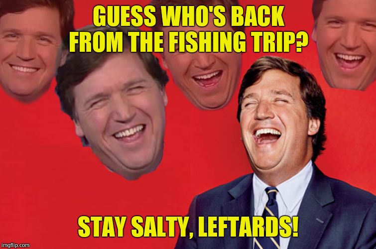 You can't cuck the Tuck! | GUESS WHO'S BACK FROM THE FISHING TRIP? STAY SALTY, LEFTARDS! | image tagged in tucker lol,faux news,hahahaha,haha | made w/ Imgflip meme maker