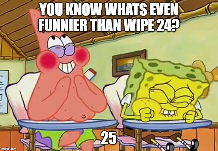 spongebob-25 | YOU KNOW WHATS EVEN FUNNIER THAN WIPE 24? 25 | image tagged in spongebob-25 | made w/ Imgflip meme maker