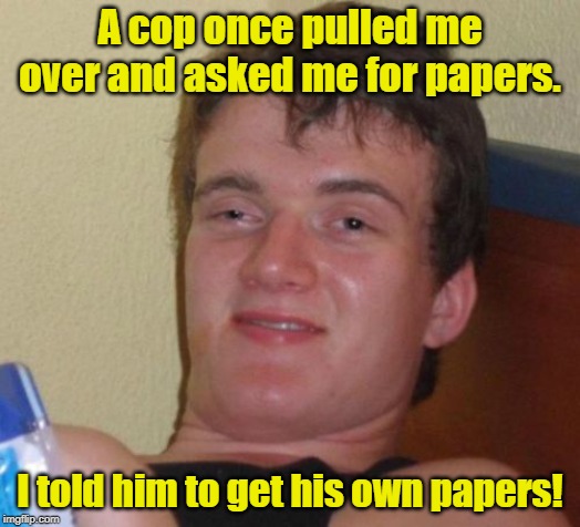 10 Guy | A cop once pulled me over and asked me for papers. I told him to get his own papers! | image tagged in memes,10 guy | made w/ Imgflip meme maker