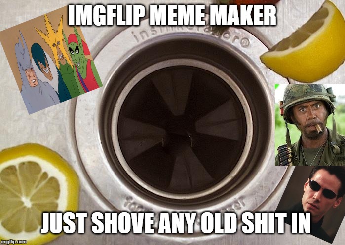Want Your Garbage Disposal to Work Better? | IMGFLIP MEME MAKER JUST SHOVE ANY OLD SHIT IN | image tagged in want your garbage disposal to work better | made w/ Imgflip meme maker